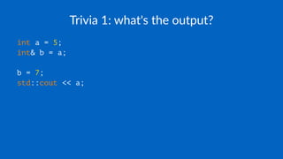 Trivia 1: what's the output?
int a = 5;
int& b = a;
b = 7;
std::cout << a;
 