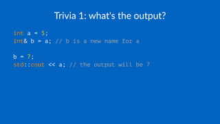 Trivia 1: what's the output?
int a = 5;
int& b = a; // b is a new name for a
b = 7;
std::cout << a; // the output will be 7
 