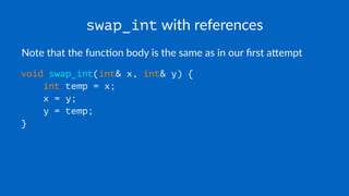 swap_int with references
Note that the func,on body is the same as in our ﬁrst a5empt
void swap_int(int& x, int& y) {
int temp = x;
x = y;
y = temp;
}
 