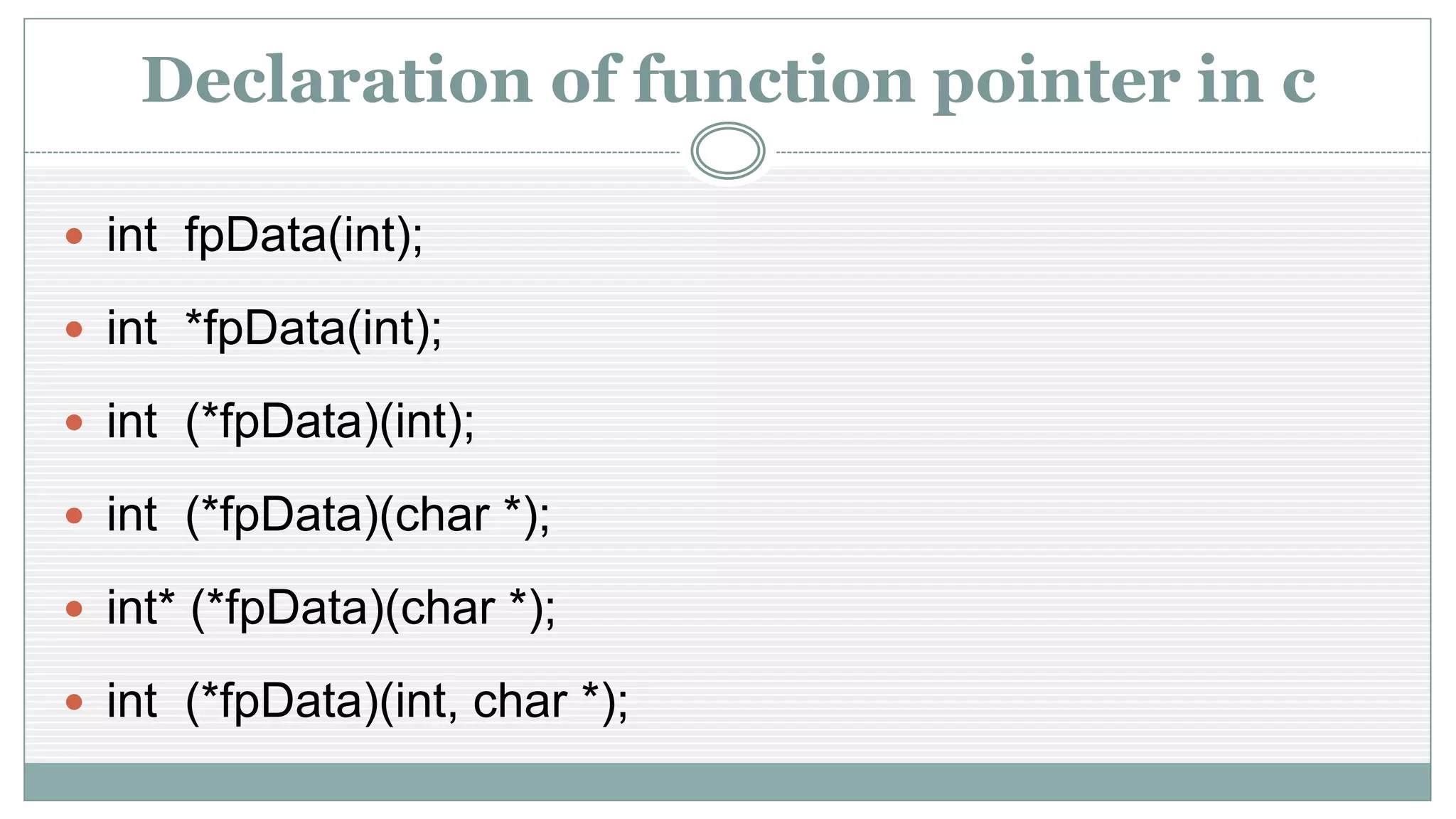Declaration of function pointer in c
 int fpData(int);
 int *fpData(int);
 int (*fpData)(int);
 int (*fpData)(char *);
 int* (*fpData)(char *);
 int (*fpData)(int, char *);
 
