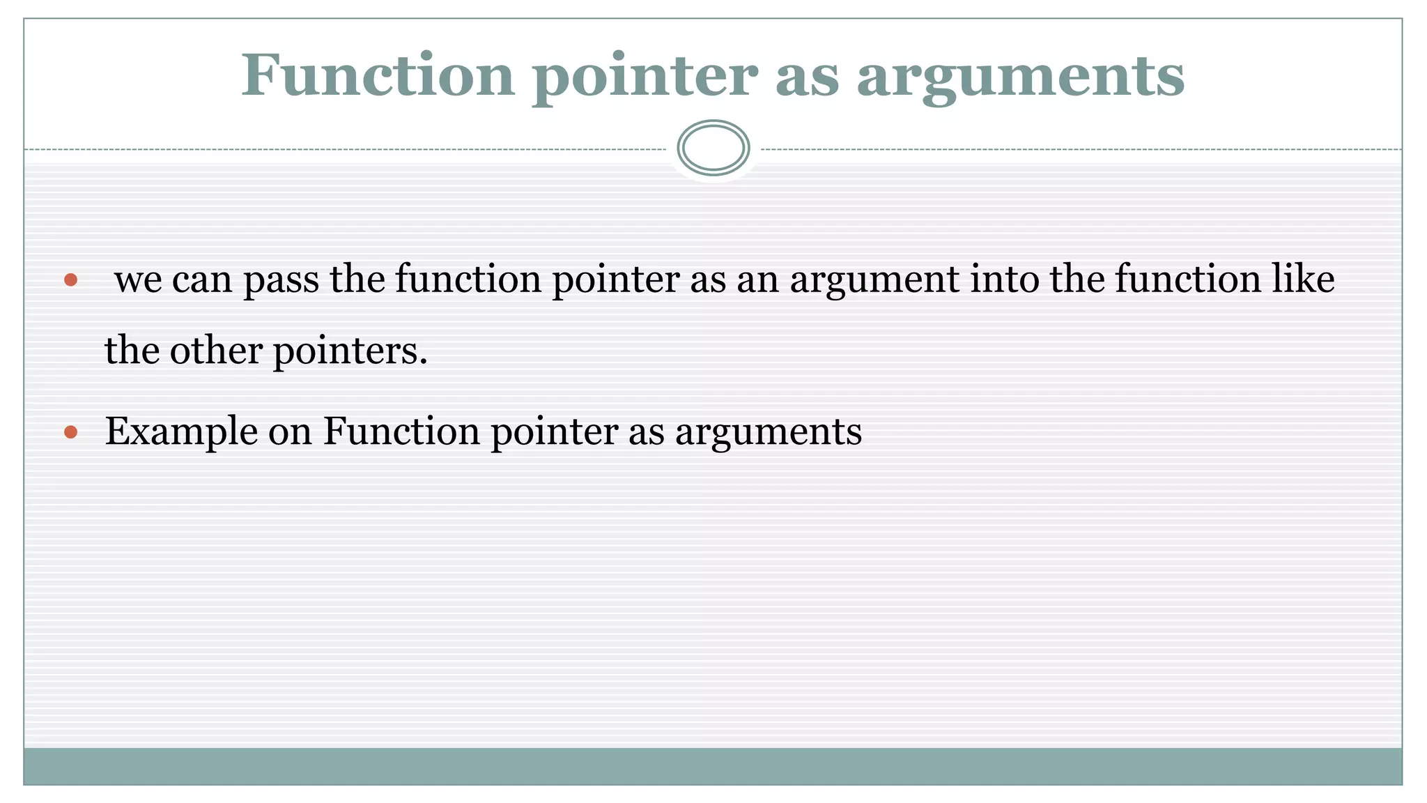 Function pointer as arguments
 we can pass the function pointer as an argument into the function like
the other pointers.
 Example on Function pointer as arguments
 