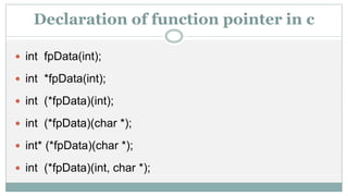 Declaration of function pointer in c
 int fpData(int);
 int *fpData(int);
 int (*fpData)(int);
 int (*fpData)(char *);
 int* (*fpData)(char *);
 int (*fpData)(int, char *);
 