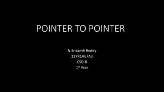 POINTER TO POINTER
N.Srikanth Reddy
227R1A67A3
CSD-B
1st Year
 
