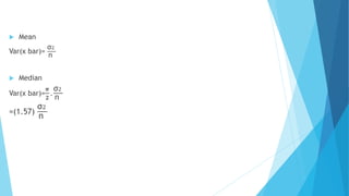  Mean
Var(x bar)=
σ2
n
 Median
Var(x bar)=
𝝅
𝟐
.
σ2
n
=(1.57)
σ2
n
 