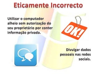 Eticamente IncorrectoUtilizar o computador alheiosem autorização do seu proprietário por conter informação privada.Divulgar dados pessoais nas redes sociais.