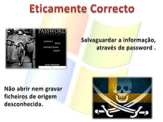 Eticamente CorrectoSalvaguardar a informação,através de password . Não abrir nem gravar ficheiros de origem desconhecida.