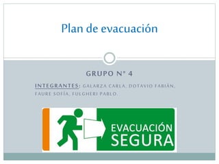 Plan de evacuación
GRUPO N° 4
I N T E G R A N TE S : G A L A R Z A C A R L A , D O T A V I O F A B I Á N ,
FAURE SOFÍA, FULGHERI PABLO.

 