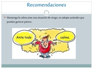 Recomendaciones
 Mantenga la calma ante una situación de riesgo, no adopte actitudes que

puedan generar pánico.

 