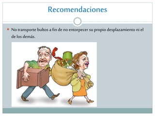Recomendaciones
 No transporte bultos a fin de no entorpecer su propio desplazamiento ni el

de los demás.

 