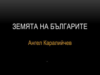 ЗЕМЯТА НА БЪЛГАРИТЕ
Ангел Каралийчев
 