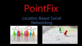 PointFix
Location Based Social
Networking
 