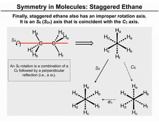 Symmetry in Molecules: Staggered Ethane
Finally, staggered ethane also has an improper rotation axis.
It is an S6 (S2n) axis that is coincident with the C3 axis.
An S6 rotation is a combination of a
C6 followed by a perpendicular
reflection (i.e., a σh).
 
