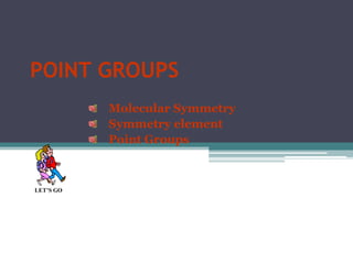 POINT GROUPS
           Molecular Symmetry
           Symmetry element
           Point Groups



LET’S GO
 