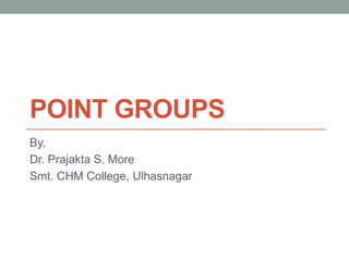 POINT GROUPS
By,
Dr. Prajakta S. More
Smt. CHM College, Ulhasnagar
 