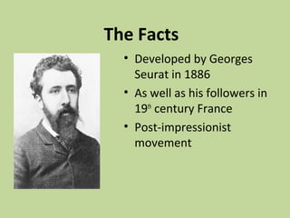 The Facts
• Developed by Georges
Seurat in 1886
• As well as his followers in
19th
century France
• Post-impressionist
movement
 