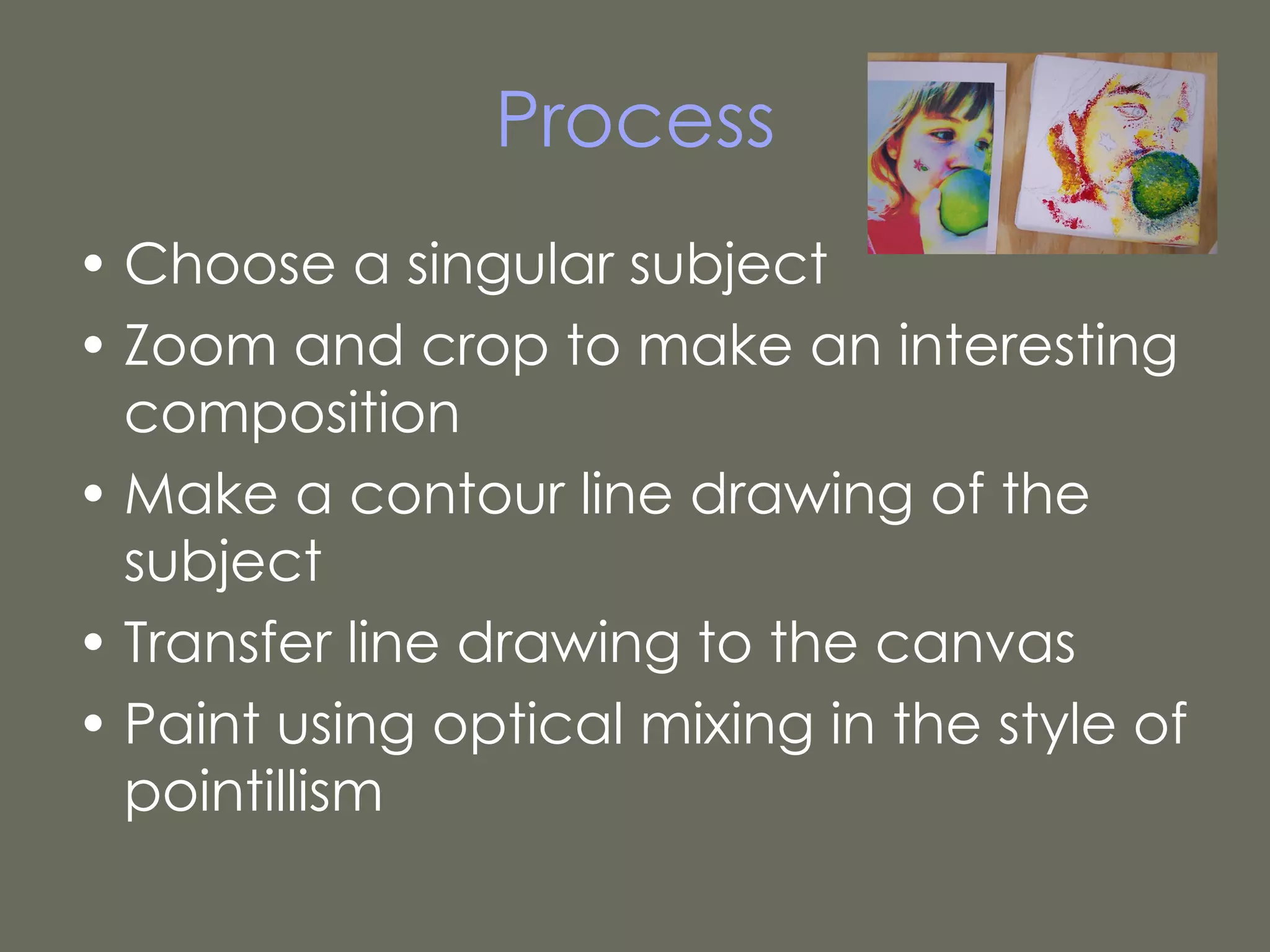 Process Choose a singular subject  Zoom and crop to make an interesting composition Make a contour line drawing of the subject Transfer line drawing to the canvas Paint using optical mixing in the style of pointillism 