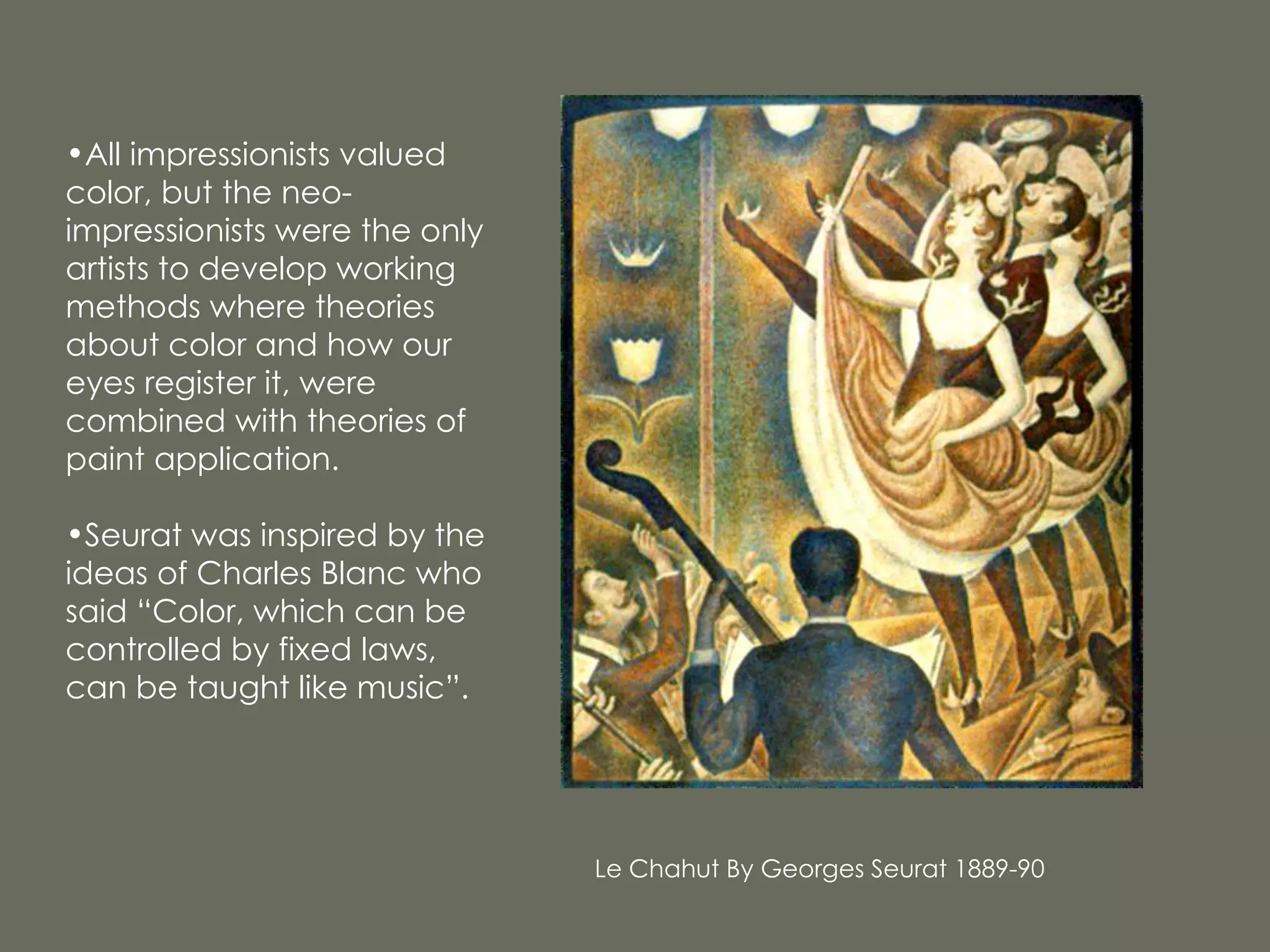 All impressionists valued color, but the neo-impressionists were the only artists to develop working methods where theories about color and how our eyes register it, were combined with theories of paint application. Seurat was inspired by the ideas of Charles Blanc who said “Color, which can be controlled by fixed laws, can be taught like music”. Le Chahut By Georges Seurat 1889-90 