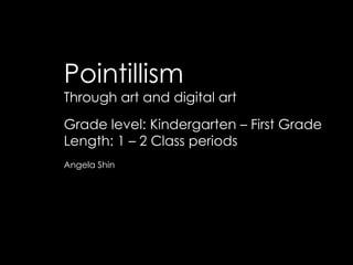 Pointillism
Through art and digital art
Grade level: Kindergarten – First Grade
Length: 1 – 2 Class periods
Angela Shin

 