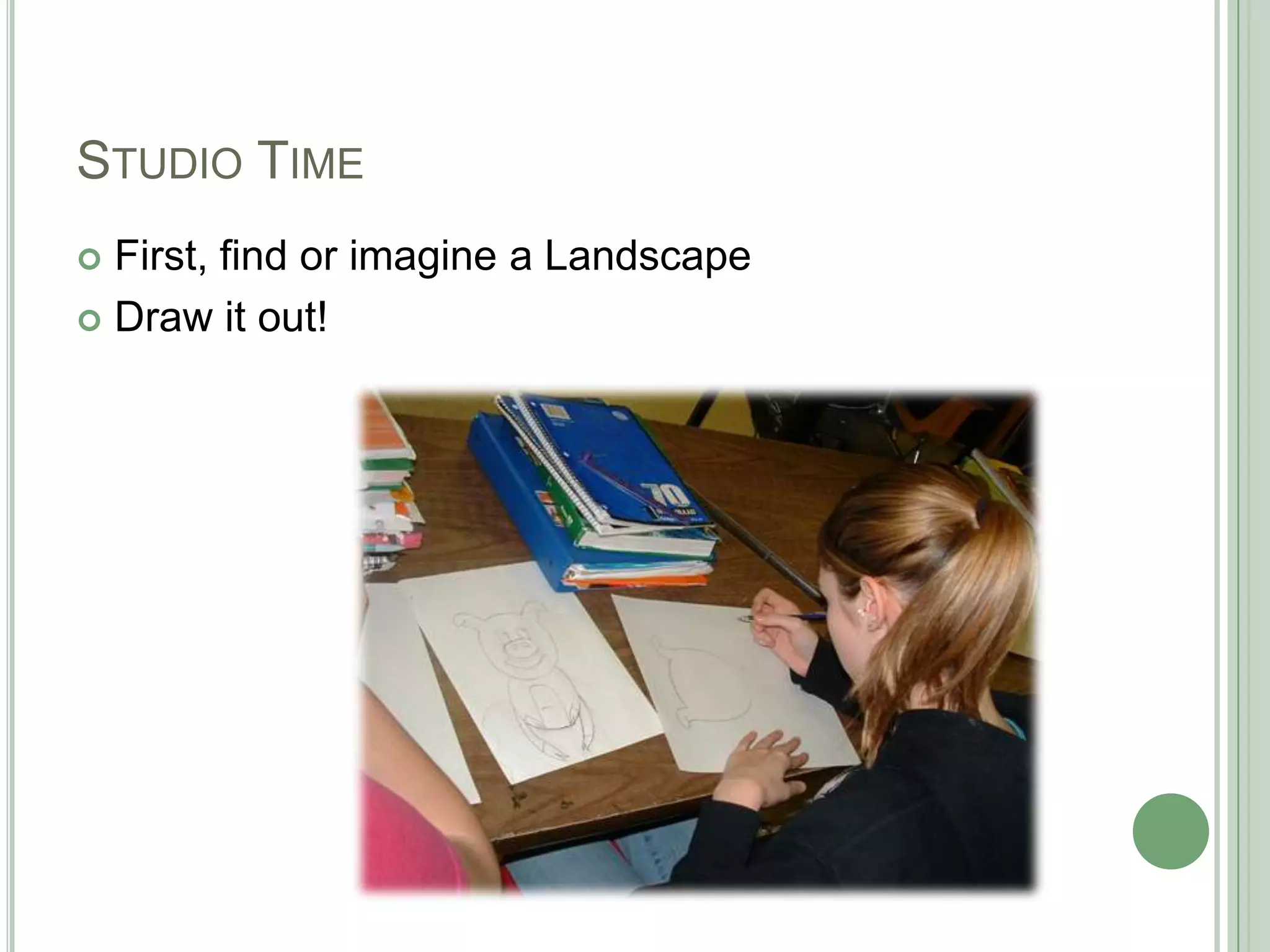 STUDIO TIME
 First, find or imagine a Landscape
 Draw it out!
 