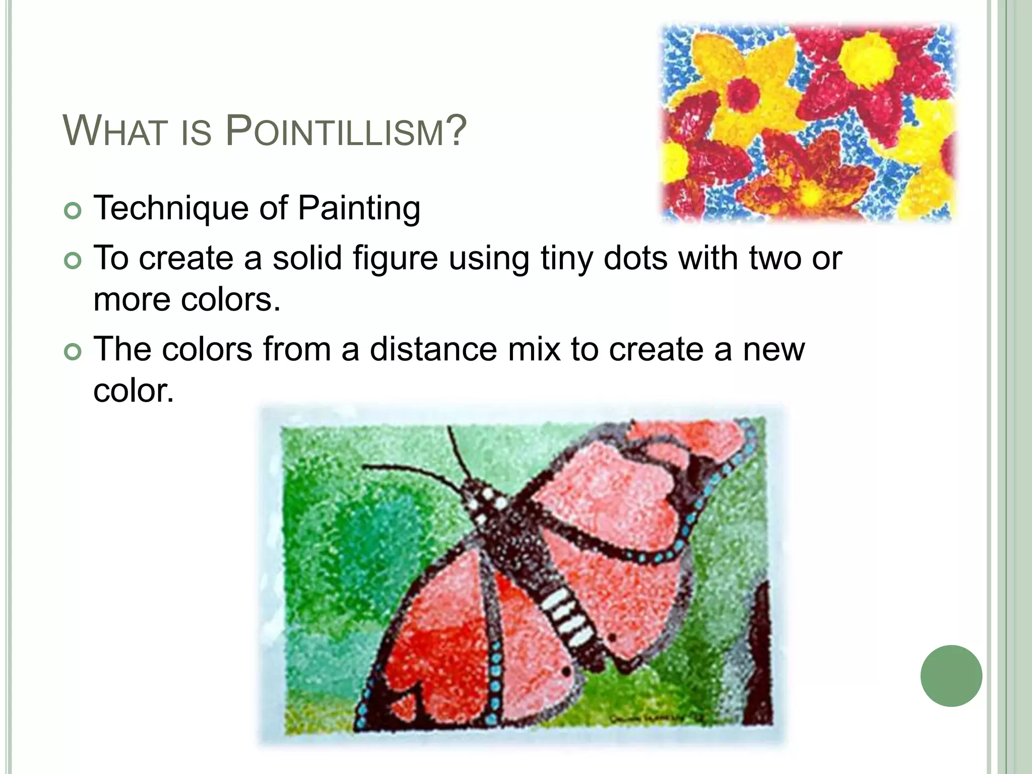 WHAT IS POINTILLISM?
 Technique of Painting
 To create a solid figure using tiny dots with two or
more colors.
 The colors from a distance mix to create a new
color.
 