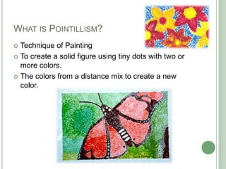 WHAT IS POINTILLISM?
Technique of Painting
To create a solid figure using tiny dots with two or
more colors.
The colors from a distance mix to create a new
color.