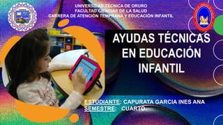AYUDAS TÉCNICAS
EN EDUCACIÓN
INFANTIL
ESTUDIANTE: CAPURATA GARCIA INES ANA
SEMESTRE: CUARTO
UNIVERSIDAD TÉCNICA DE ORURO
FACULTAD CIENCIAS DE LA SALUD
CARRERA DE ATENCIÓN TEMPRANA Y EDUCACIÓN INFANTIL
 