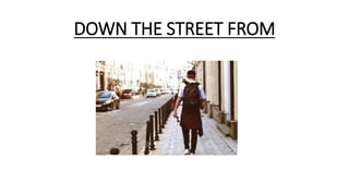 DOWN THE STREET FROM
 