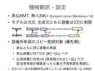 •
•
•
•
•
•
• 14
en-
the
pro-
un-
we
ict-
e of
We
odel
Guillaume et Cesar ont une voiture bleue a Lausanne.
Guillaume and Cesar have a blue car in Lausanne.
Copy Copy Copy
French:
English:
Figure 1: An example of how copying can happen
for machine translation. Common words that ap-
pear both in source and the target can directly be
copied from input to source. The rest of the un-
known in the target can be copied from the input
after being translated with a dictionary.
 