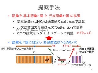 •
•
•
• V
a man yesterday . [eos]!
killed a man yesterday .!t
+ bhp) (16)
(17)
Whp
bhp) (16)
(17)
(18)
(19)
!
man
a
a
man !
6
RNN t
pt
pt = softmax(W
ht =
−−−→
RNNt′≺t(
softmax(s)i =
exp(si
sj∈s exp
→
t′≺t(xwt′ ) (17)
p(si)
s exp(sj)
(18)
(19)
s i
Whp ∈ RV ×N
V
bhp(w)
Whp bhp
t = softmax(Whpht + bhp) (16)
t =
−−−→
RNNt′≺t(xwt′ ) (17)
i =
exp(si)
sj∈s exp(sj)
(18)
(19)
s i
Whp ∈ RV ×N
V
Whp(w) bhp(w)
(18)
(19)
i
Whp ∈ RV ×N
V
)
t wt
pt = softmax(Whpht + bhp)
ht =
−−−→
RNNt′≺t(xwt′ )
• V T
•
•
•
Pointer Softmax
pt = softmax(Whpht + bhp)
ht =
−−−→
RNNt′≺t(xwt′ )
softmax(s)i =
exp(si)
sj∈s exp(sj)
i N s
exp
w Whp ∈ RV ×N
Whp(w) bhp(w)
T
6
RNN t wt
pt
pt = softmax(Whpht + bhp)
ht =
−−−→
RNNt′≺t(xwt′ )
softmax(s)i =
exp(si)
sj∈s exp(sj)
softmax(s)i N s
exp
6
RNN t wt
pt
pt = softmax(Whpht +
ht =
−−−→
RNNt′≺t(xwt′ )
softmax(s)i =
exp(si)
sj∈s exp(sj)
softmax(s)i N s
exp
・
4
 