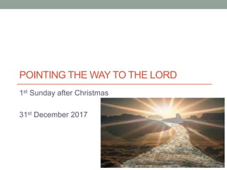 POINTING THE WAY TO THE LORD
1st Sunday after Christmas
31st December 2017
 