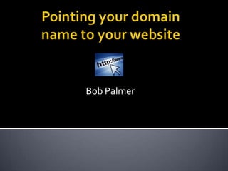 Pointing your domain name to your website Bob Palmer   