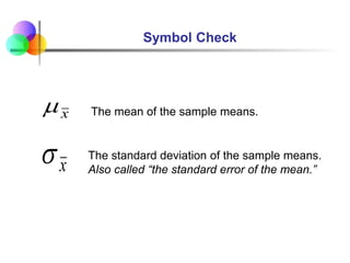 Symbol Check
x
 The mean of the sample means.
x
 The standard deviation of the sample means.
Also called “the standard error of the mean.”
 