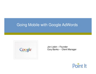 Going Mobile with Google AdWords




                Jon Lisbin – Founder
                Cory Banks – Client Manager
 