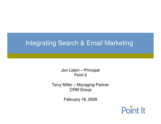 Integrating Search & Email Marketing



             Jon Lisbin – Principal
                    Point It

        Terry Miller – Managing Partner
                  CRM Group

              February 18, 2009
 