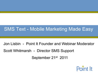 SMS Text - Mobile Marketing Made Easy

Jon Lisbin - Point It Founder and Webinar Moderator
Scott Whitmarsh - Director SMS Support
               September 21st 2011
 
