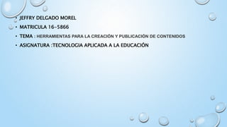 • JEFFRY DELGADO MOREL
• MATRICULA 16-5866
• TEMA : HERRAMIENTAS PARA LA CREACIÓN Y PUBLICACIÓN DE CONTENIDOS
• ASIGNATURA :TECNOLOGIA APLICADA A LA EDUCACIÓN
 