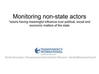 Monitoring non-state actors
*actors having meaningful influence over political, social and
economic matters of the state
Karolis Granickas |Transparency International Lithuania | karolis@transparency.lt
 