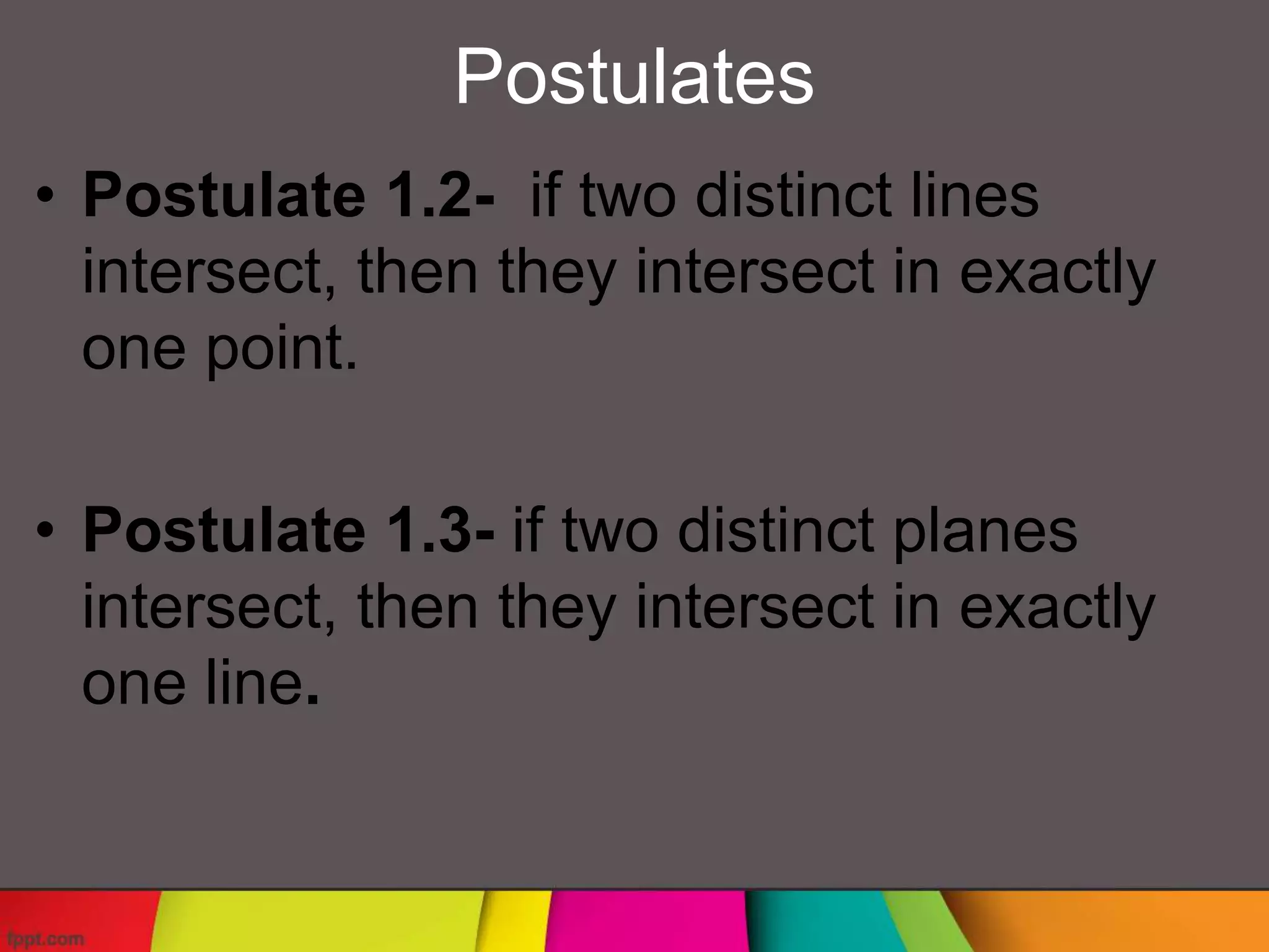 Postulates
• Postulate 1.2- if two distinct lines
intersect, then they intersect in exactly
one point.
• Postulate 1.3- if two distinct planes
intersect, then they intersect in exactly
one line.
 