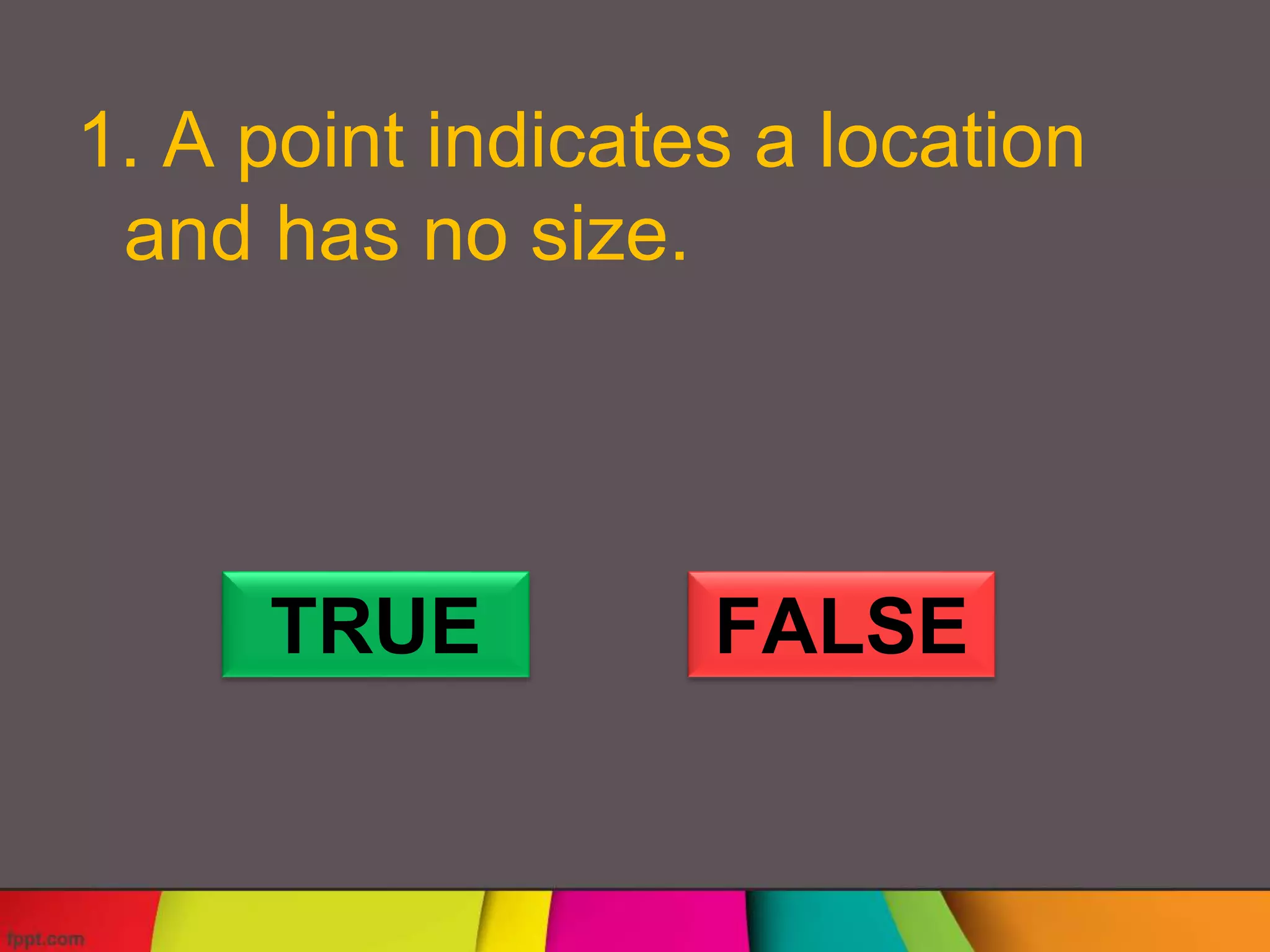 1. A point indicates a location
and has no size.
TRUE FALSE
 