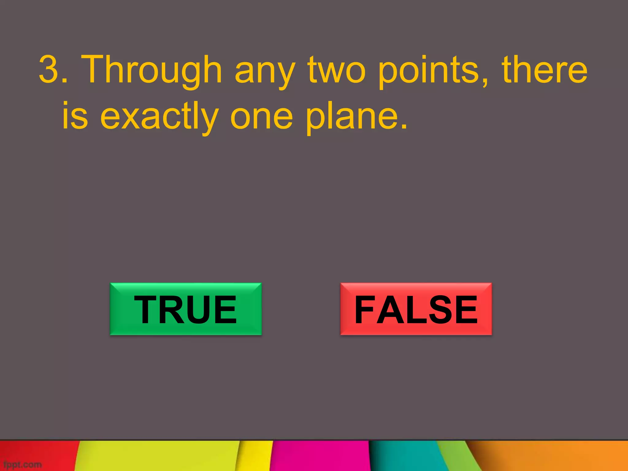 3. Through any two points, there
is exactly one plane.
TRUE FALSE
 