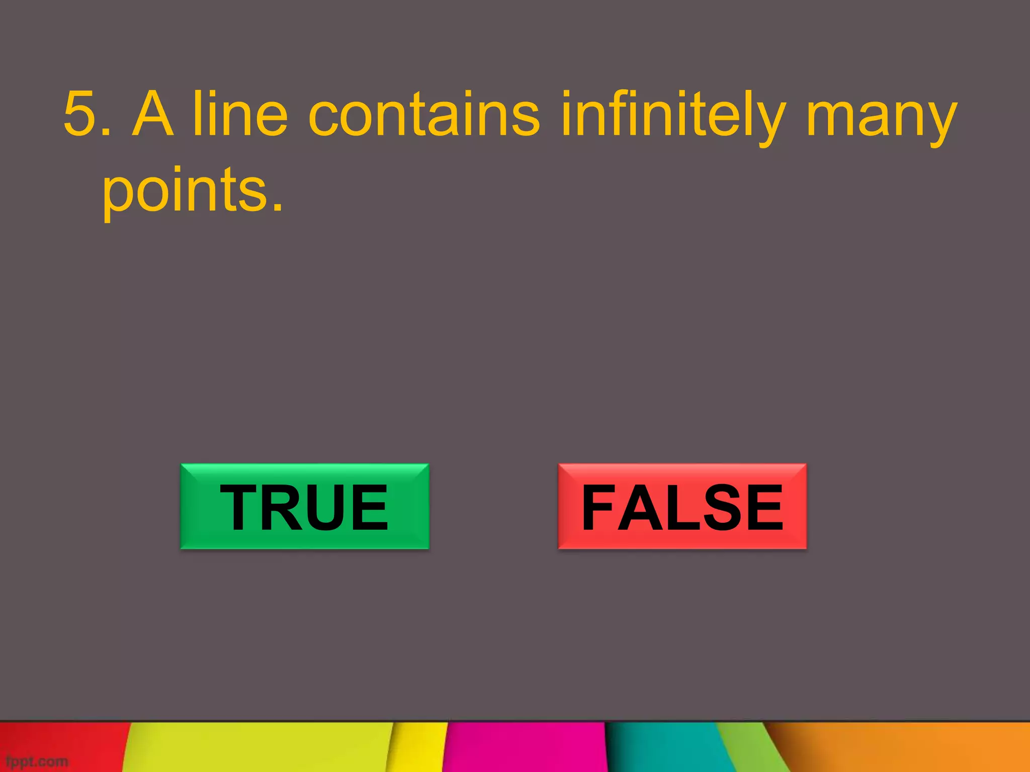 5. A line contains infinitely many
points.
TRUE FALSE
 