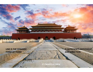 LINE IS THE DYNAMIC
FORM OF POINT
IT CREATES A PATH
IT REPRESENTS MOVEMENT
AND DIRECTION
IT CREATES A PATH
 