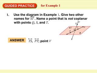 GUIDED PRACTICE for Example 1
ANSWER TS, PT; point V
1. Use the diagram in Example 1. Give two other
names for ST . Name a point that is not coplanar
with points Q, S, and T.
 
