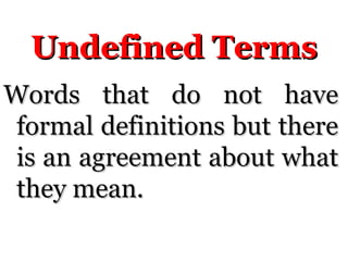 Undefined Terms
Undefined Terms
Words that do not have
Words that do not have
formal definitions but there
formal definitions but there
is an agreement about what
is an agreement about what
they mean.
they mean.
 