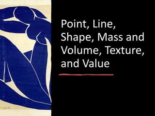Point, Line,
Shape, Mass and
Volume, Texture,
and Value
 