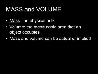 MASS and VOLUME
• Mass: the physical bulk
• Volume: the measurable area that an
object occupies
• Mass and volume can be actual or implied
 