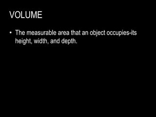 VOLUME
• The measurable area that an object occupies-its
height, width, and depth.
 