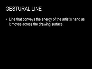 GESTURAL LINE
• Line that conveys the energy of the artist’s hand as
it moves across the drawing surface.
 