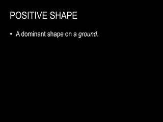 POSITIVE SHAPE
• A dominant shape on a ground.
 