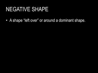 NEGATIVE SHAPE
• A shape “left over” or around a dominant shape.
 